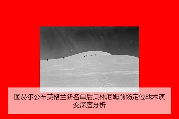 图赫尔公布英格兰新名单后贝林厄姆前场定位战术演变深度分析