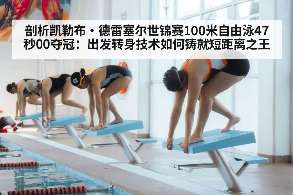 剖析凯勒布·德雷塞尔世锦赛100米自由泳47秒00夺冠:出发转身技术如何铸就短距离之王