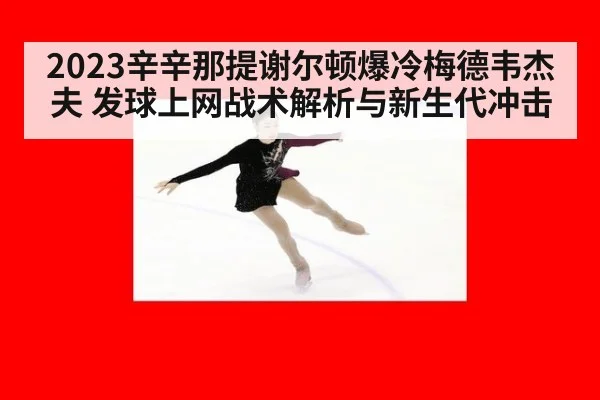 2023辛辛那提谢尔顿爆冷梅德韦杰夫 发球上网战术解析与新生代冲击