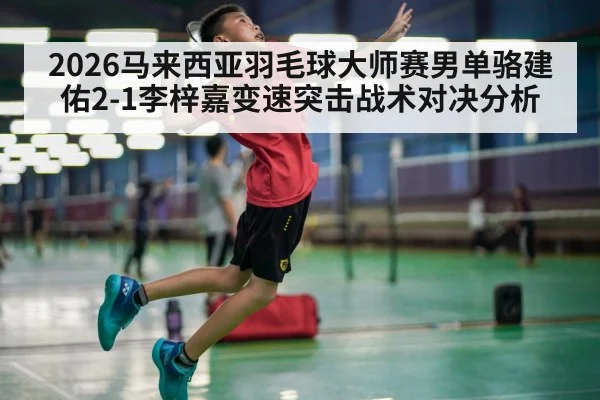 2026马来西亚羽毛球大师赛男单骆建佑2-1李梓嘉变速突击战术对决分析