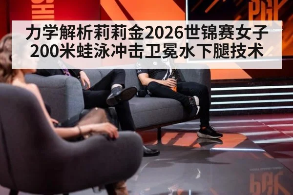 力学解析莉莉金2026世锦赛女子200米蛙泳冲击卫冕水下腿技术