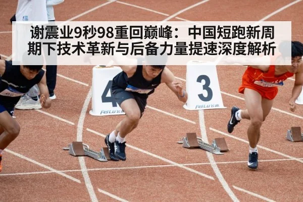 谢震业9秒98重回巅峰:中国短跑新周期下技术革新与后备力量提速深度解析